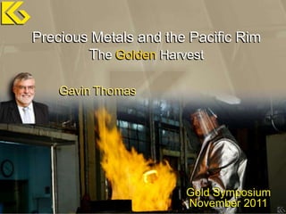 Precious Metals and the Pacific Rim
        The Golden Harvest

    Gavin Thomas




                       Gold Symposium
                       November 2011
 
