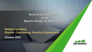 1 © Hortonworks Inc. 2011 – 2016. All Rights Reserved
Security & Governance
using
Apache Ranger & Apache Atlas
October 2016
Madhan Neethiraj
Director - Engineering, Security & Governance
 