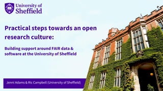 Practical steps towards an open
research culture:
Building support around FAIR data &
software at the University of Sheffield
Jenni Adams & Ric Campbell (University of Sheffield)
 