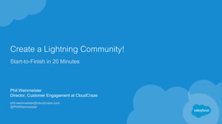 Create a Lightning Community!
Start-to-Finish in 20 Minutes
Phil Weinmeister
Director, Customer Engagement at CloudCraze
phil.weinmeister@cloudcraze.com
@PhilWeinmeister
 