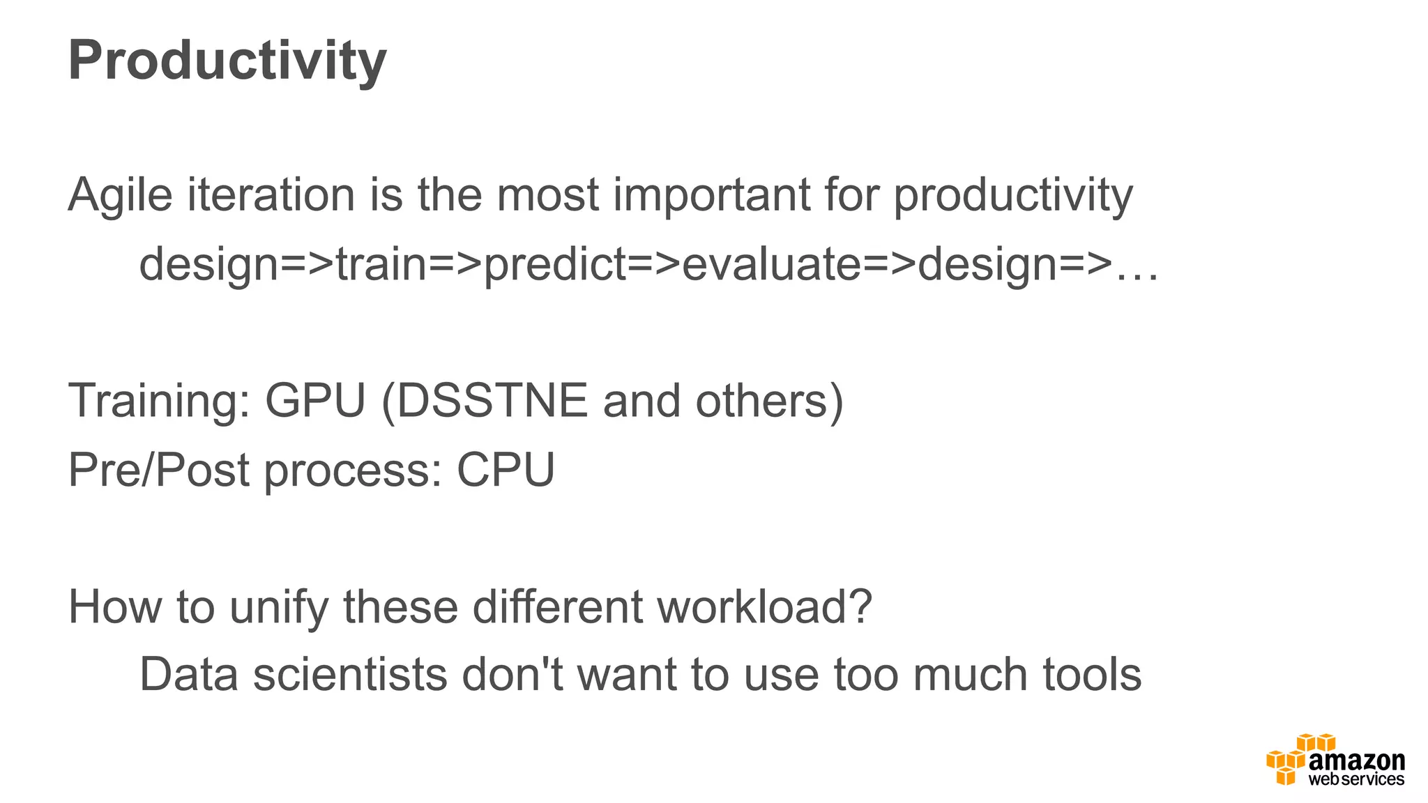 Productivity Agile iteration is the most important for productivity design=>train=>predict=>evaluate=>design=>… Training: GPU (DSSTNE and others) Pre/Post process: CPU How to unify these different workload? Data scientists don't want to use too much tools 