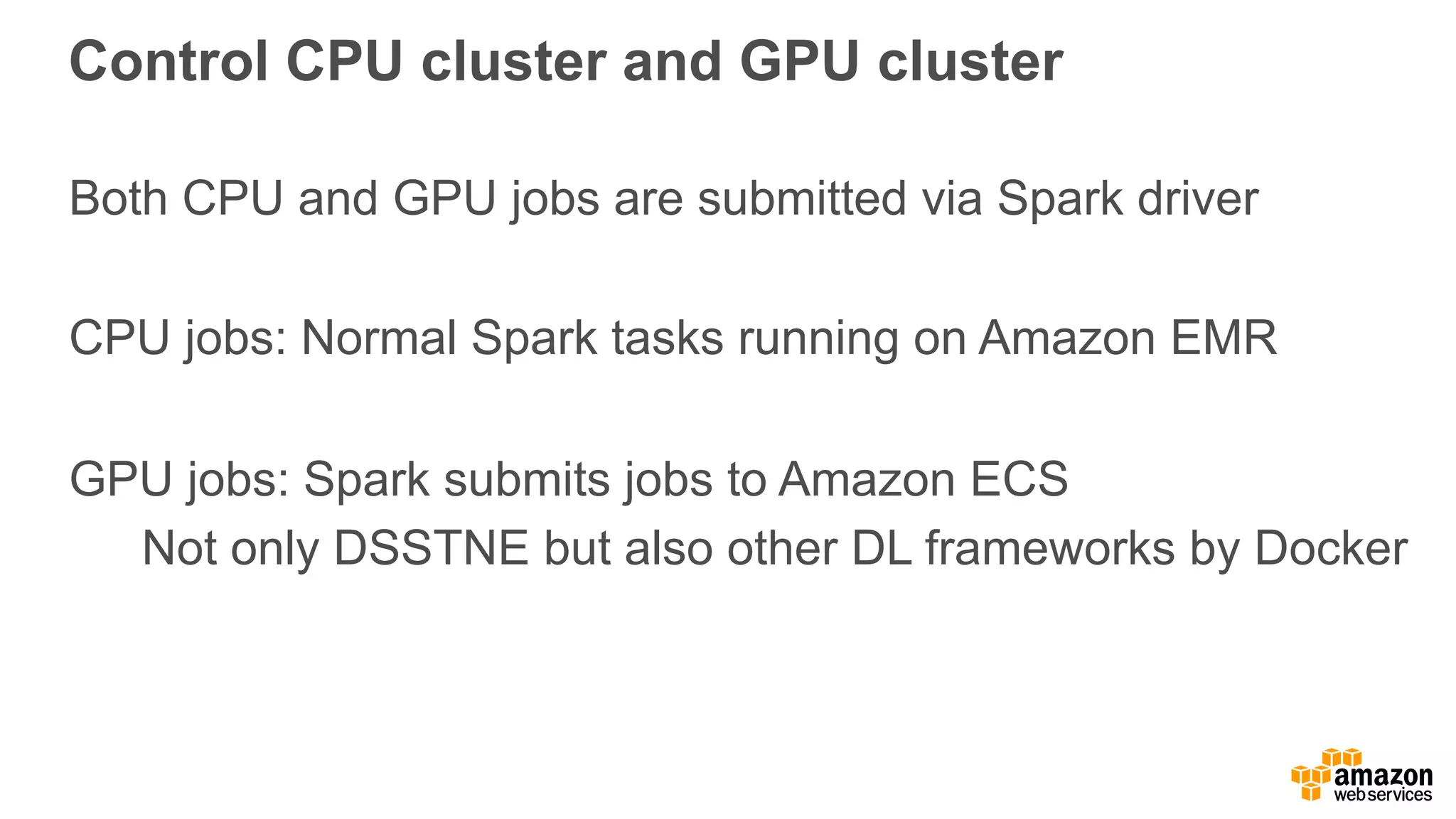 Control CPU cluster and GPU cluster Both CPU and GPU jobs are submitted via Spark driver CPU jobs: Normal Spark tasks running on Amazon EMR GPU jobs: Spark submits jobs to Amazon ECS Not only DSSTNE but also other DL frameworks by Docker 