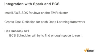 Integration with Spark and ECS
Install AWS SDK for Java on the EMR cluster
Create Task Definition for each Deep Learning framework
Call RunTask API
ECS Scheduler will try to find enough space to run it
 