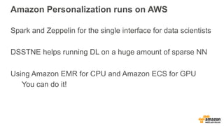 Amazon Personalization runs on AWS
Spark and Zeppelin for the single interface for data scientists
DSSTNE helps running DL on a huge amount of sparse NN
Using Amazon EMR for CPU and Amazon ECS for GPU
You can do it!
 