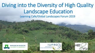 Diving into the Diversity of High Quality
Landscape Education
Learning Cafe/Global Landscapes Forum 2019
 