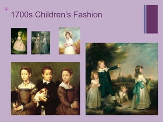 18th Century – Children’s FashionDuring this period the children both boys and girls who belonged to the middle and upper classes were dressed in uncomfortable miniature copies of their parent’s clothesThe girls had corsets of sorts and their hair was styled big and dramatic like their mother’s. Their dresses were tied down the back and were not revealing on the bust like a women's. They wore pearls and other rich jeweleryThe boys had stockings, three quarter length trousers and their hair was slicked back on their heads to look smart. It wasn’t until they became men that they wore wigs