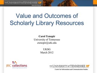 Value and Outcomes of
Scholarly Library Resources

            Carol Tenopir
        University of Tennessee
          ctenopir@utk.edu

              UKSG
             March 2012




                          Center for Information and Communication Studies
 
