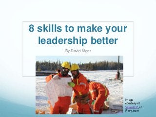 8 skills to make your
leadership better
By David Kiger
Image
courtesy of
Valard LP at
Flickr.com
 