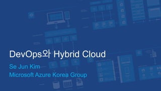 DevOps와 Hybrid Cloud
Se Jun Kim
Microsoft Azure Korea Group
 