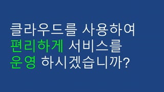 클라우드를 사용하여
편리하게 서비스를
운영 하시겠습니까?
 