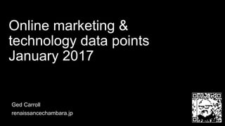 Online marketing &
technology data points
January 2017
Ged Carroll
renaissancechambara.jp
 