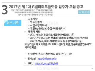 38
533 캠퍼스
#533 비즈니스 모델
#533 사업계획서
#533 창업론
533 캠퍼스 이승원
첨부 서류
• 공통사항
- 입주신청서
- 사업수행계획서
- 개인(신용)정보 수집·이용 동의서
• 해당자 사항
-벤처기업또는유망중소기업확인서류(평가용)
-공인기관인증서또는창업경진대회등수상확인서류(평가용)
-기타연구실적,특허,지적재산취득등증빙서류(평가용)
※상기순서대로서류를구비하여스캔파일제출,원본파일은입주계약
시직접제출
• 한국산업단지공단(이메일 접수)/~01.19
• E-Mail : gtp@kicox.or.kr
• URL : https://goo.gl/8Jg069
32017년 제 1차 G밸리테크플랫폼 입주자 모집 공고
한국산업단지공단에서 창업 초기 기업과 예삐창업자들을
위하여 서울디지털산업단지 내에 마련한 기업종합지
원시설 G밸리테크플랫폼에 입주할 대상자 모집
시설·공간
첨부 서류
 