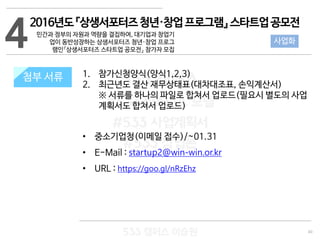 40
533 캠퍼스
#533 비즈니스 모델
#533 사업계획서
#533 창업론
533 캠퍼스 이승원
첨부 서류 1. 참가신청양식(양식1,2,3)
2. 최근년도 결산 재무상태표(대차대조표, 손익계산서)
※ 서류를 하나의 파일로 합쳐서 업로드(필요시 별도의 사업
계획서도 합쳐서 업로드)
• 중소기업청(이메일 접수)/~01.31
• E-Mail : startup2@win-win.or.kr
• URL : https://goo.gl/nRzEhz
4
첨부 서류
2016년도『상생서포터즈청년·창업프로그램』스타트업공모전
민간과 정부의 자원과 역량을 결집하여, 대기업과 창업기
업이 동반성장하는 상생서포터즈 청년·창업 프로그
램인『상생서포터즈 스타트업 공모전』 참가자 모집
사업화
 