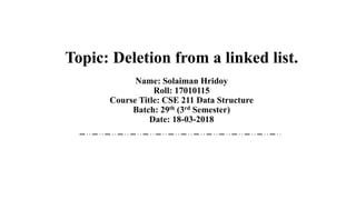 Topic: Deletion from a linked list.
Name: Solaiman Hridoy
Roll: 17010115
Course Title: CSE 211 Data Structure
Batch: 29th (3rd Semester)
Date: 18-03-2018
 