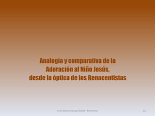 Analogía y comparativa de la
Adoración al Niño Jesús,
desde la óptica de los Renacentistas
Arq Fabiola Aranda Chávez - Belenismo 22
 