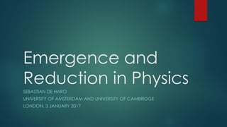 Emergence and
Reduction in Physics
SEBASTIAN DE HARO
UNIVERSITY OF AMSTERDAM AND UNIVERSITY OF CAMBRIDGE
LONDON, 3 JANUARY 2017
 