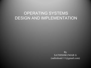 OPERATING SYSTEMS
DESIGN AND IMPLEMENTATION
By
SATHISHKUMAR G
(sathishsak111@gmail.com)
 