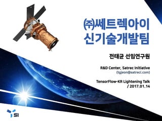 ㈜쎄트렉아이
신기술개발팀
전태균 선임연구원
R&D Center, Satrec Initiative
(tgjeon@satreci.com)
TensorFlow-KR Lightening Talk
/ 2017.01.14
 