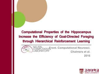 Computational Properties of the Hippocampus
Increase the Efficiency of Goal-Directed Foraging
through Hierarchical Reinforcement Learning
Front. Computational Neurosci.
Chalmers et al.
2016
 