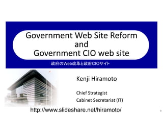 Government Web Site Reform
and
Government CIO web site
Kenji Hiramoto
Chief Strategist
Cabinet Secretariat (IT)
0
政府のWeb改革と政府CIOサイト
http://www.slideshare.net/hiramoto/
 