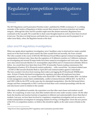 1
Foreword
The 2017 Regulatory and Examination Priorities Letter1, published by FINRA on January 4th, is a fitting
reminder of the resolve of Regulators to better execute their mission of investor protection and market
integrity. Although the Libor and FX scandals might seem like distant memories, Regulators have
continued on the war path. We would like to share some thoughts based on work we have been involved
in last year. The idea is to help lawyers and banks have a grown-up discussion and be prepared if, or
rather more likely, when, the Regulator knocks at the door.
Libor and FX regulatory investigations
When one speaks about regulatory investigation, news’ headlines come to mind and two major scandals
stand out in the fixed-income space namely the Libor scandal first and secondly, the Forex scandal.
The Libor scandal: in the course of 2012 the SFO (Serious Fraud Office) opened criminal investigations into
manipulation of interest rates. Since then the regulators of 10 different countries on 3 different continents
are investigating and around 20 major banks have been named in investigation and court cases. Also there
were class action lawsuits filed by U.S. municipalities (April 2012) and U.S. homeowners (October 2012) to
follow. As a result there have been fines from CFTC (Commodity Futures trading commission), DoJ
(Department of Justice), FCA (Financial conduct authority)… with a record fine - for interest related cases
- of USD 2.5 Bln towards Deutsche Bank in April 2015 and criminal matters against 2 individuals
The forex scandal: it involves front running client orders and rigging the FX benchmark WM/Reuters
rates. At least 15 banks disclosed investigations by regulators and about 40 employees have been
suspended, on leave, fired. As a result 5 banks were fined USD 1.7 Bln on12th November 2014 - for failure
in risk management around client confidentiality, conflict of interest between 2008 & 2013 - by the FCA
and USD 1.4 Bln by the CFTC on the same day for attempted manipulation. Also the DoJ issued felony
charges and fines consequently in 2015. Last but not least there were criminal proceedings with the one
and only known arrest in relation to the scandal
After these well publisiced scandals, the expectation was that other asset classes and markets would
follow. It is surprising, in some ways, that other markets did not come under scrutiny sooner. On the other
hand, the timeline and reaction function of regulators is different and understandably slower than that of
markets. Last year, we have been involved in a regulatory competition investigation and are aware of a
market manipulation investigation in emerging markets involving a US Regulator. Given the new powers
of the FCA, in competition matters, we believe this should be rightly on the radar screen of banks in the
UK.
1 http://www.finra.org/industry/2017-regulatory-and-examination-priorities-letter
Regulatory competition investigations
FinGuard Advisory LLP 16/01/2017 Number 4
 