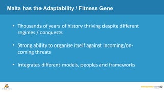 Malta has the Adaptability / Fitness Gene
• Thousands of years of history thriving despite different
regimes / conquests
• Strong ability to organise itself against incoming/on-
coming threats
• Integrates different models, peoples and frameworks
 
