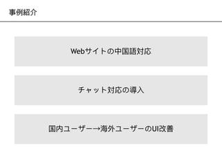 Webサイトの中国語対応
事例紹介
チャット対応の導⼊入
国内ユーザー→海海外ユーザーのUI改善
 