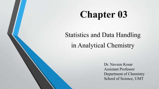 Chapter 03
Statistics and Data Handling
in Analytical Chemistry
Dr. Naveen Kosar
Assistant Professor
Department of Chemistry
School of Science, UMT
 