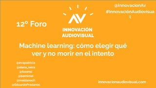 innovacionaudiovisual.com
12º Foro
Machine learning: cómo elegir qué
ver y no morir en el intento
@InnovacionAv
#InnovaciónAudiovisua
l
@evapatricia
@elena_neira
@fasensi
@bernimel
@maldanach
@EduardoPradanos
 
