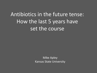 Antibiotics in the future tense:
How the last 5 years have
set the course
Mike Apley
Kansas State University
 