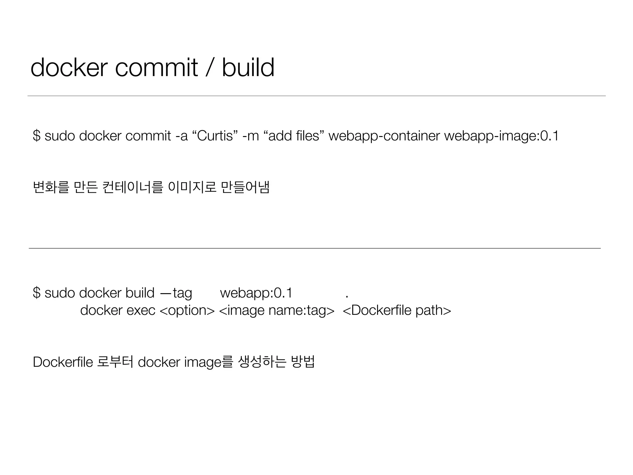 docker commit / build
$ sudo docker commit -a “Curtis” -m “add ﬁles” webapp-container webapp-image:0.1
변화를 만든 컨테이너를 이미지로 만들어냄
$ sudo docker build —tag webapp:0.1 .
docker exec <option> <image name:tag> <Dockerﬁle path>
Dockerﬁle 로부터 docker image를 생성하는 방법
 