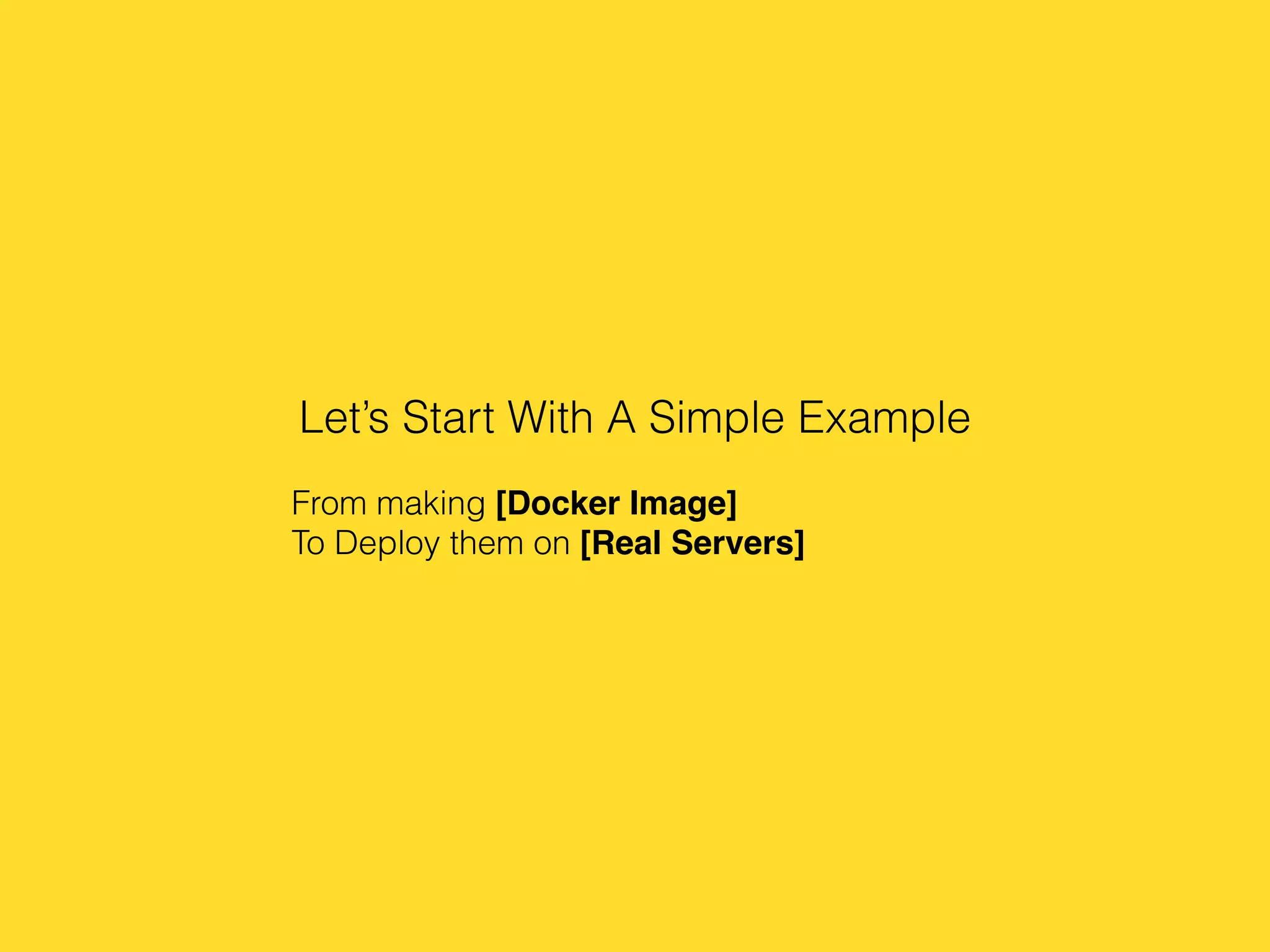 Let’s Start With A Simple Example
From making [Docker Image]
To Deploy them on [Real Servers]
 
