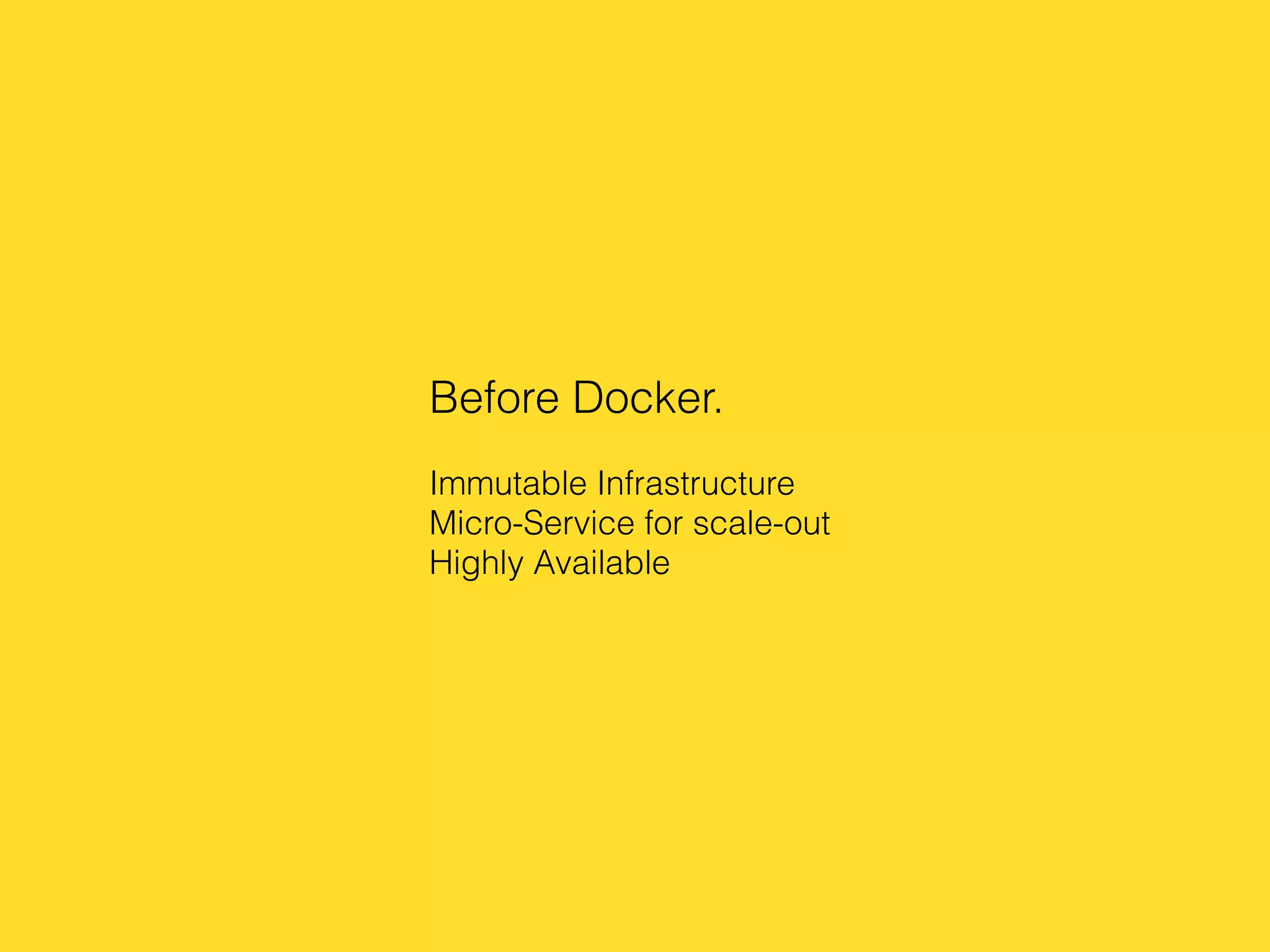 Before Docker.
Immutable Infrastructure
Micro-Service for scale-out
Highly Available
 