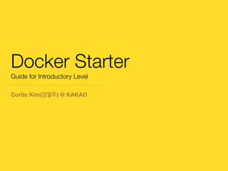 Docker Starter
Guide for Introductory Level
Curtis Kim(김일두) @ KAKAO
 