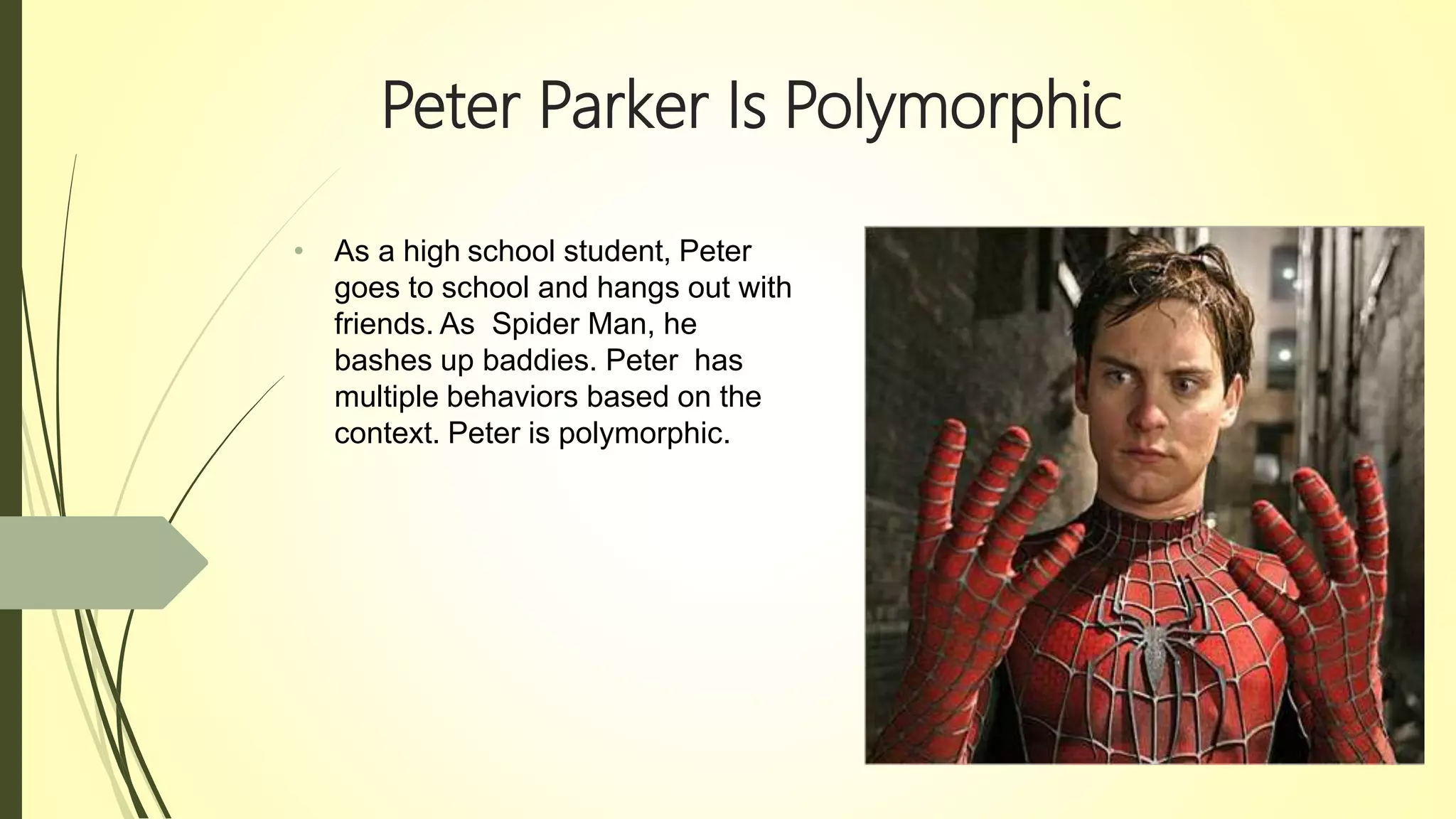 Peter Parker Is Polymorphic
• As a high school student, Peter
goes to school and hangs out with
friends. As Spider Man, he
bashes up baddies. Peter has
multiple behaviors based on the
context. Peter is polymorphic.
 