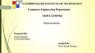 GANDHINAGAR INSTITUTE OF TECHNOLOGY
Computer Engineering Department
OOPJ (2150704)
Polymorphism
Prepared By:
Harsh Kothari
(170120107066)
Guided By:
Prof. Ketan Pandya
 