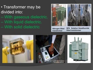 • Transformer may be
divided into:
– With gaseous dielectric.
– With liquid dielectric.
– With solid dielectric
 