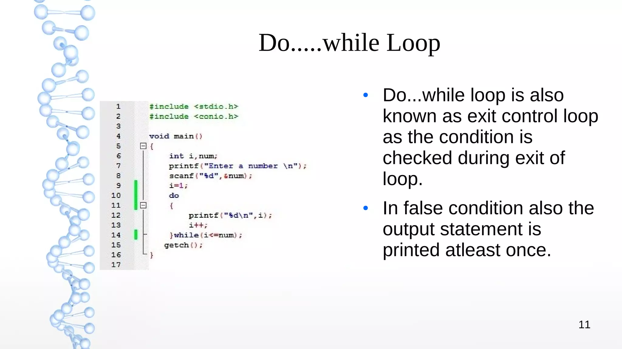 11
Do.....while Loop
●
Do...while loop is also
known as exit control loop
as the condition is
checked during exit of
loop.
●
In false condition also the
output statement is
printed atleast once.
 