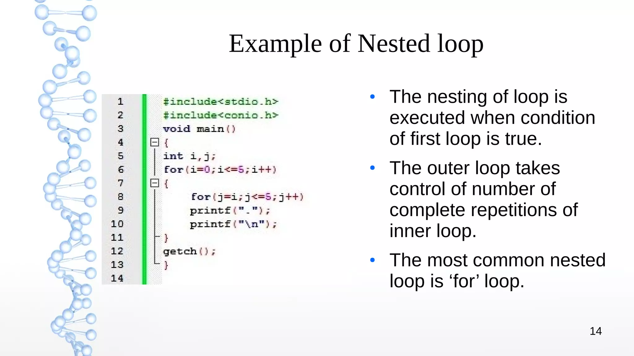 14
Example of Nested loop
●
The nesting of loop is
executed when condition
of first loop is true.
●
The outer loop takes
control of number of
complete repetitions of
inner loop.
●
The most common nested
loop is ‘for’ loop.
 