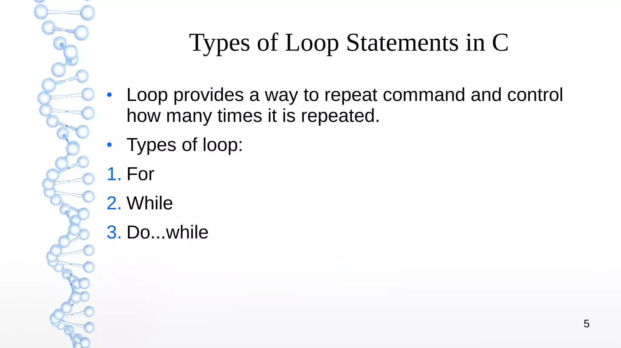 5
Types of Loop Statements in C
●
Loop provides a way to repeat command and control
how many times it is repeated.
●
Types of loop:
1. For
2. While
3. Do...while
 