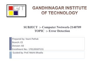 SUBJECT :- Computer Nwtwork-2140709
TOPIC :- Error Detection
Prepared by: Vaani Pathak
Branch: CE
Division: B3
Enrollment No.: 170120107131
Guided by: Prof. Mohit Bhadla
 