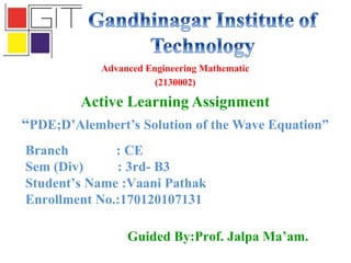 Advanced Engineering Mathematic
(2130002)
Active Learning Assignment
“PDE;D’Alembert’s Solution of the Wave Equation”
Branch : CE
Sem (Div) : 3rd- B3
Student’s Name :Vaani Pathak
Enrollment No.:170120107131
Guided By:Prof. Jalpa Ma’am.
 