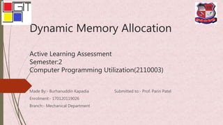 Dynamic Memory Allocation
Active Learning Assessment
Semester:2
Computer Programming Utilization(2110003)
Made By:- Burhanuddin Kapadia Submitted to:- Prof. Parin Patel
Enrolment:- 170120119026
Branch:- Mechanical Department
 