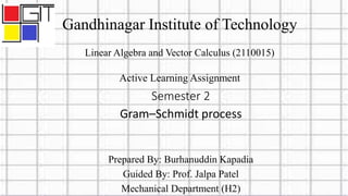 Gandhinagar Institute of Technology
Linear Algebra and Vector Calculus (2110015)
Active Learning Assignment
Semester 2
Gram–Schmidt process
Prepared By: Burhanuddin Kapadia
Guided By: Prof. Jalpa Patel
Mechanical Department (H2)
 