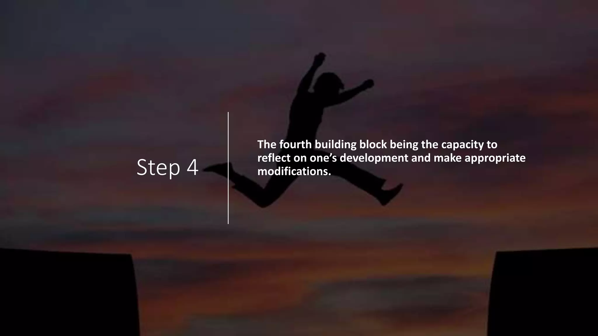 Step 4
The fourth building block being the capacity to
reflect on one’s development and make appropriate
modifications.
 