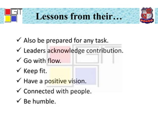 Lessons from their…
 Also be prepared for any task.
 Leaders acknowledge contribution.
 Go with flow.
 Keep fit.
 Have a positive vision.
 Connected with people.
 Be humble.
 