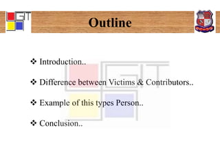 Outline
 Introduction..
 Difference between Victims & Contributors..
 Example of this types Person..
 Conclusion..
 