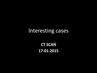 Interesting cases
CT SCAN
17-01-2015
 