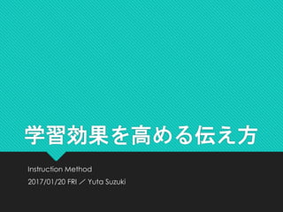 学習効果を高める伝え方
Instruction Method
2017/01/20 FRI ／ Yuta Suzuki
 