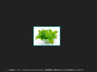  本内容は、CTT＋（Certified Technical Trainer）の資格要件に期待されるスキルを体系化したものです
 